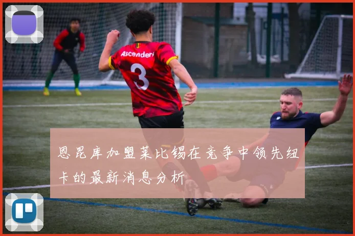 恩昆库加盟莱比锡在竞争中领先纽卡的最新消息分析
