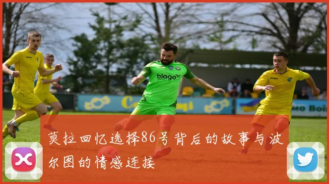 莫拉回忆选择86号背后的故事与波尔图的情感连接