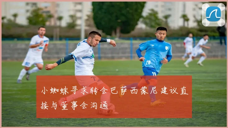 小蜘蛛寻求转会巴萨西蒙尼建议直接与董事会沟通