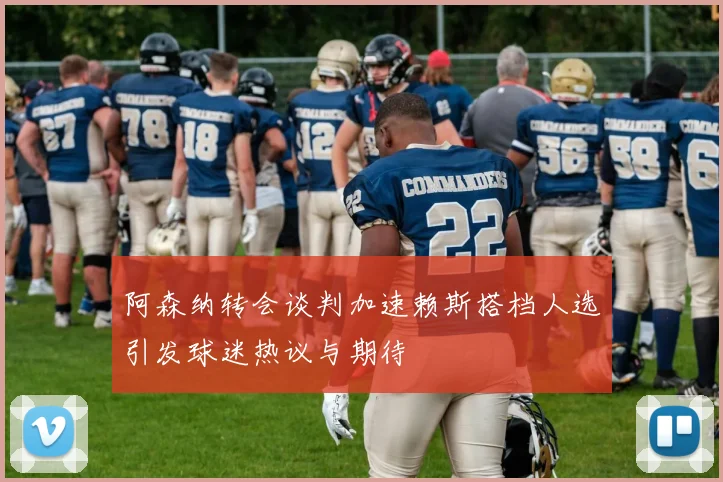 阿森纳转会谈判加速赖斯搭档人选引发球迷热议与期待